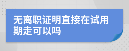 无离职证明直接在试用期走可以吗