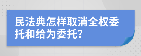 民法典怎样取消全权委托和给为委托？