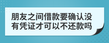 朋友之间借款要确认没有凭证才可以不还款吗