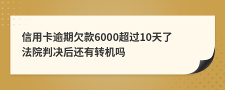 信用卡逾期欠款6000超过10天了法院判决后还有转机吗