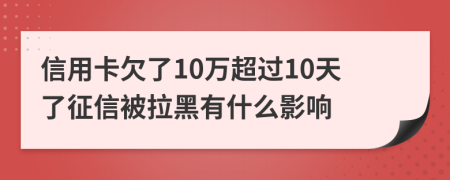 信用卡欠了10万超过10天了征信被拉黑有什么影响