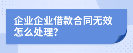 企业企业借款合同无效怎么处理？