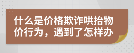 什么是价格欺诈哄抬物价行为，遇到了怎样办