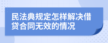 民法典规定怎样解决借贷合同无效的情况