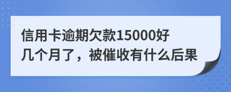 信用卡逾期欠款15000好几个月了，被催收有什么后果