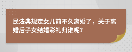 民法典规定女儿前不久离婚了，关于离婚后子女结婚彩礼归谁呢？