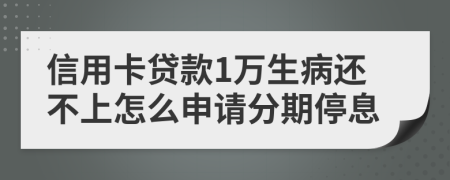 信用卡贷款1万生病还不上怎么申请分期停息