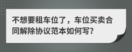不想要租车位了，车位买卖合同解除协议范本如何写？