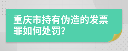 重庆市持有伪造的发票罪如何处罚？
