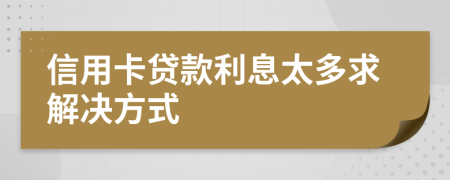 信用卡贷款利息太多求解决方式