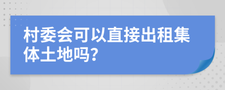 村委会可以直接出租集体土地吗？