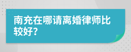 南充在哪请离婚律师比较好？