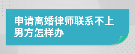 申请离婚律师联系不上男方怎样办