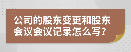 公司的股东变更和股东会议会议记录怎么写？