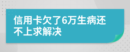 信用卡欠了6万生病还不上求解决