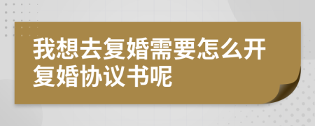 我想去复婚需要怎么开复婚协议书呢