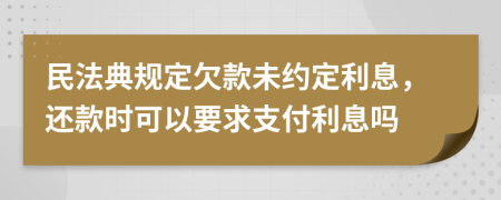 民法典规定欠款未约定利息，还款时可以要求支付利息吗