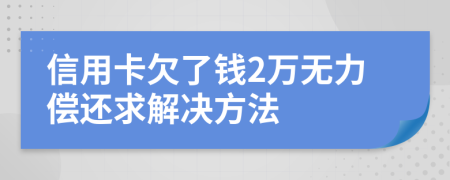 信用卡欠了钱2万无力偿还求解决方法