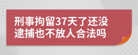 刑事拘留37天了还没逮捕也不放人合法吗