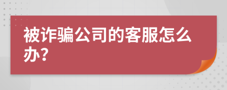 被诈骗公司的客服怎么办？