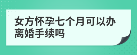 女方怀孕七个月可以办离婚手续吗