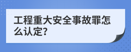 工程重大安全事故罪怎么认定？