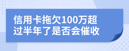 信用卡拖欠100万超过半年了是否会催收