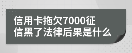信用卡拖欠7000征信黑了法律后果是什么