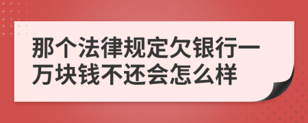 那个法律规定欠银行一万块钱不还会怎么样