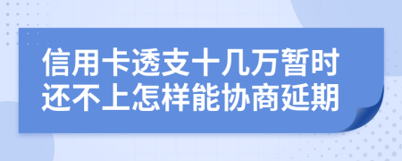 信用卡透支十几万暂时还不上怎样能协商延期