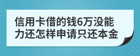 信用卡借的钱6万没能力还怎样申请只还本金