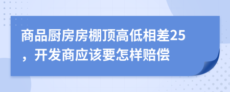 商品厨房房棚顶高低相差25，开发商应该要怎样赔偿