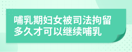 哺乳期妇女被司法拘留多久才可以继续哺乳