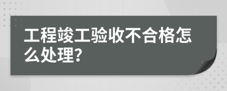 工程竣工验收不合格怎么处理？