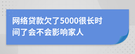 网络贷款欠了5000很长时间了会不会影响家人