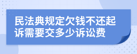 民法典规定欠钱不还起诉需要交多少诉讼费