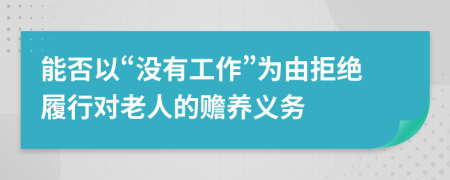 能否以“没有工作”为由拒绝履行对老人的赡养义务