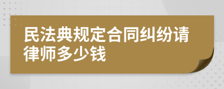 民法典规定合同纠纷请律师多少钱