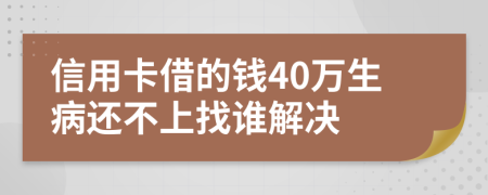 信用卡借的钱40万生病还不上找谁解决