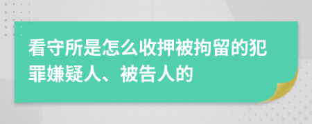 看守所是怎么收押被拘留的犯罪嫌疑人、被告人的