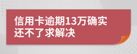 信用卡逾期13万确实还不了求解决