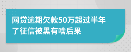 网贷逾期欠款50万超过半年了征信被黑有啥后果