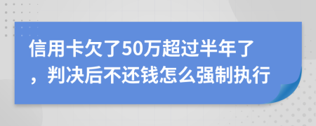 信用卡欠了50万超过半年了，判决后不还钱怎么强制执行