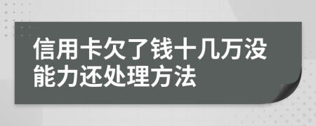 信用卡欠了钱十几万没能力还处理方法