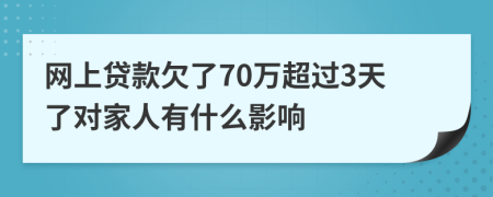 网上贷款欠了70万超过3天了对家人有什么影响