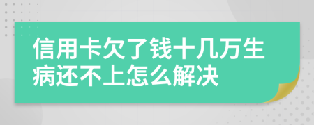 信用卡欠了钱十几万生病还不上怎么解决