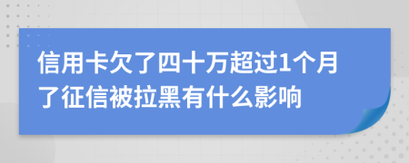 信用卡欠了四十万超过1个月了征信被拉黑有什么影响