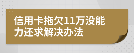 信用卡拖欠11万没能力还求解决办法