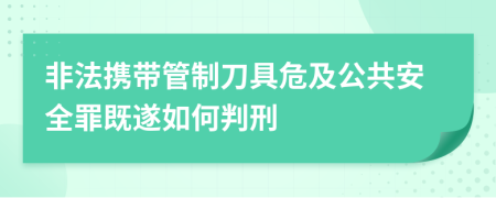 非法携带管制刀具危及公共安全罪既遂如何判刑
