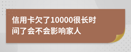 信用卡欠了10000很长时间了会不会影响家人